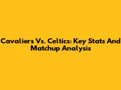 Cavaliers Vs. Celtics: Key Stats And Matchup Analysis