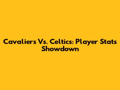 Cavaliers Vs. Celtics: Player Stats Showdown