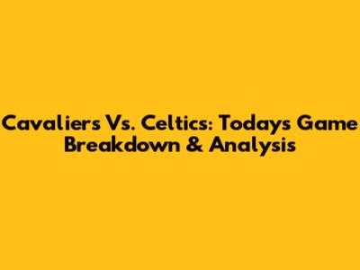 Cavaliers Vs. Celtics: Today's Game Breakdown & Analysis