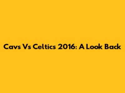 Cavs Vs Celtics 2016: A Look Back