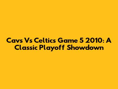 Cavs Vs Celtics Game 5 2010: A Classic Playoff Showdown