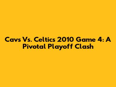 Cavs Vs. Celtics 2010 Game 4: A Pivotal Playoff Clash