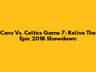 Cavs Vs. Celtics Game 7: Relive The Epic 2018 Showdown