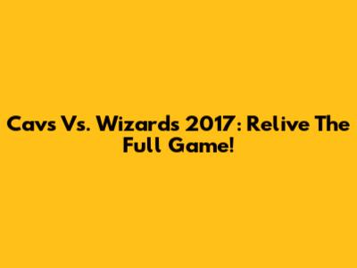 Cavs Vs. Wizards 2017: Relive The Full Game!