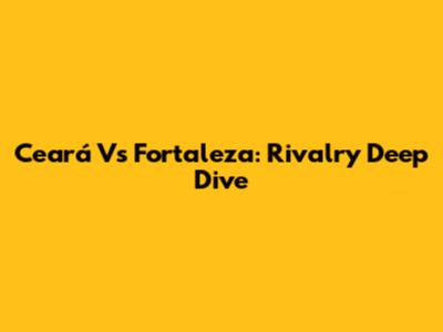 Ceará Vs Fortaleza: Rivalry Deep Dive