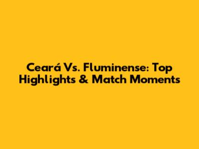 Ceará Vs. Fluminense: Top Highlights & Match Moments