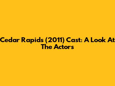 Cedar Rapids (2011) Cast: A Look At The Actors