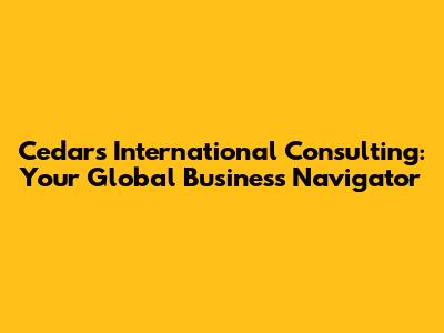 Cedars International Consulting: Your Global Business Navigator