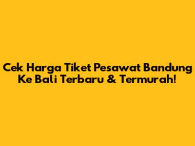 Cek Harga Tiket Pesawat Bandung Ke Bali Terbaru & Termurah!