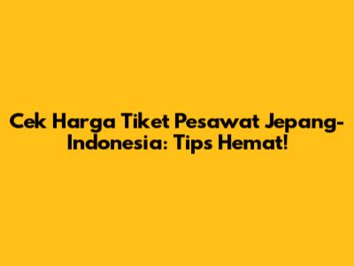 Cek Harga Tiket Pesawat Jepang-Indonesia: Tips Hemat!