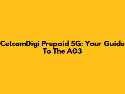 CelcomDigi Prepaid 5G: Your Guide To The A03