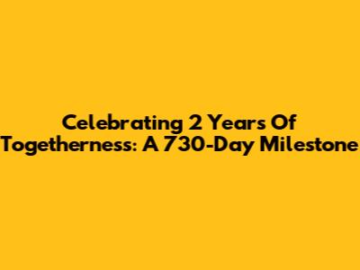 Celebrating 2 Years Of Togetherness: A 730-Day Milestone