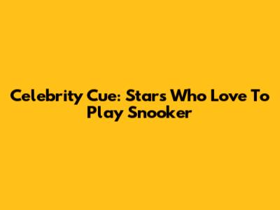Celebrity Cue: Stars Who Love To Play Snooker