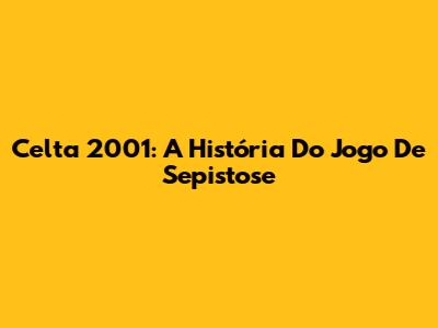 Celta 2001: A História Do "Jogo De Sepistose"