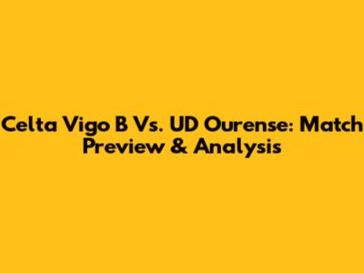 Celta Vigo B Vs. UD Ourense: Match Preview & Analysis