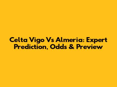 Celta Vigo Vs Almeria: Expert Prediction, Odds & Preview