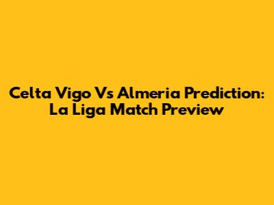 Celta Vigo Vs Almeria Prediction: La Liga Match Preview