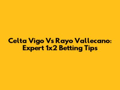 Celta Vigo Vs Rayo Vallecano: Expert 1x2 Betting Tips