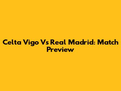 Celta Vigo Vs Real Madrid: Match Preview