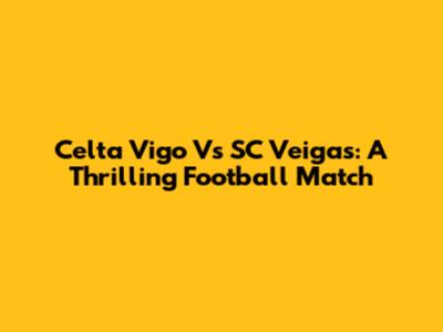Celta Vigo Vs SC Veigas: A Thrilling Football Match