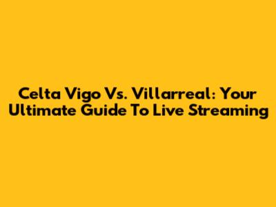 Celta Vigo Vs. Villarreal: Your Ultimate Guide To Live Streaming