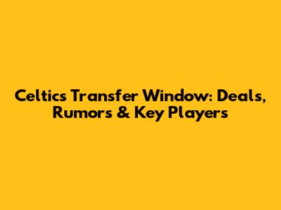 Celtic's Transfer Window: Deals, Rumors & Key Players