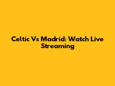 Celtic Vs Madrid: Watch Live Streaming