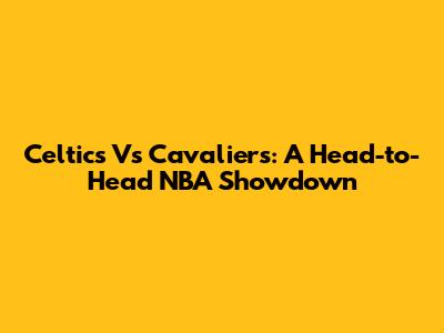 Celtics Vs Cavaliers: A Head-to-Head NBA Showdown