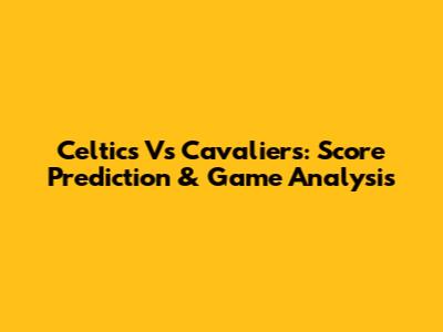 Celtics Vs Cavaliers: Score Prediction & Game Analysis