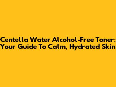 Centella Water Alcohol-Free Toner: Your Guide To Calm, Hydrated Skin