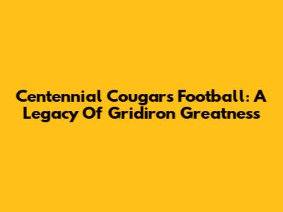 Centennial Cougars Football: A Legacy Of Gridiron Greatness