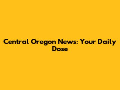 Central Oregon News: Your Daily Dose