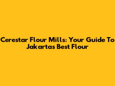 Cerestar Flour Mills: Your Guide To Jakarta's Best Flour