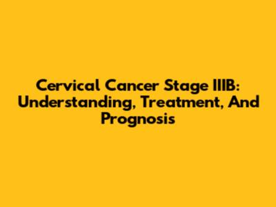 Cervical Cancer Stage IIIB: Understanding, Treatment, And Prognosis