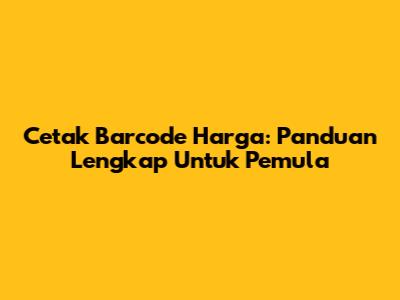 Cetak Barcode Harga: Panduan Lengkap Untuk Pemula