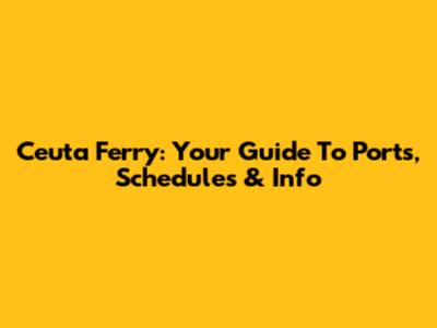Ceuta Ferry: Your Guide To Ports, Schedules & Info
