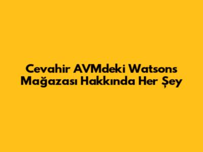 Cevahir AVM'deki Watsons Mağazası Hakkında Her Şey