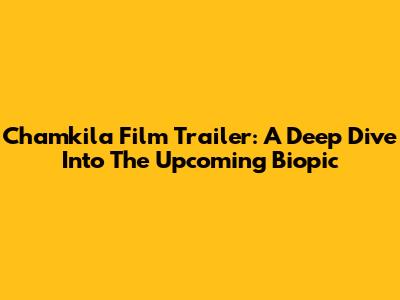 Chamkila Film Trailer: A Deep Dive Into The Upcoming Biopic