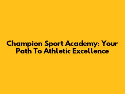 Champion Sport Academy: Your Path To Athletic Excellence
