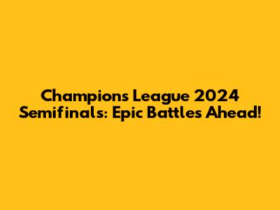 Champions League 2024 Semifinals: Epic Battles Ahead!