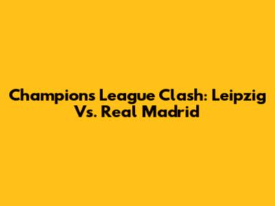 Champions League Clash: Leipzig Vs. Real Madrid