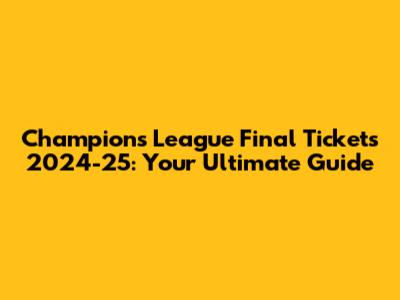Champions League Final Tickets 2024-25: Your Ultimate Guide