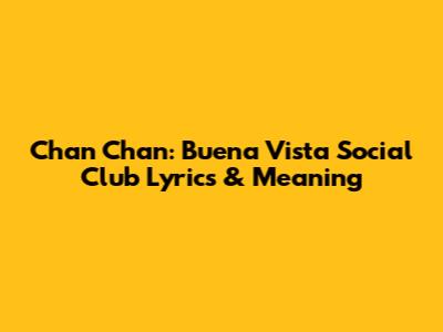 Chan Chan: Buena Vista Social Club Lyrics & Meaning