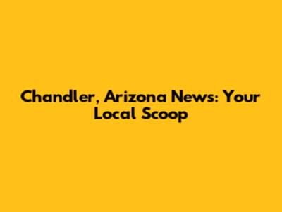 Chandler, Arizona News: Your Local Scoop