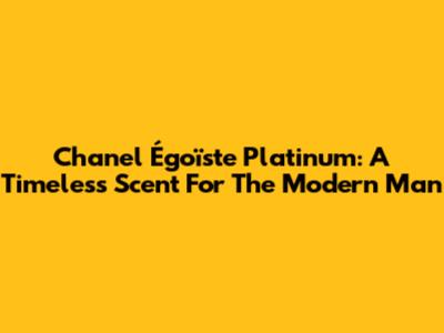 Chanel Égoïste Platinum: A Timeless Scent For The Modern Man