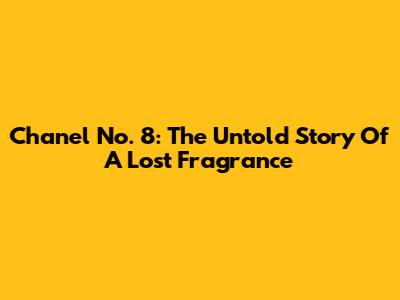 Chanel No. 8: The Untold Story Of A Lost Fragrance
