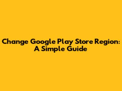 Change Google Play Store Region: A Simple Guide