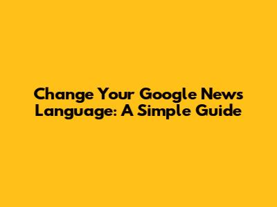 Change Your Google News Language: A Simple Guide