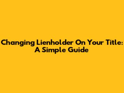 Changing Lienholder On Your Title: A Simple Guide