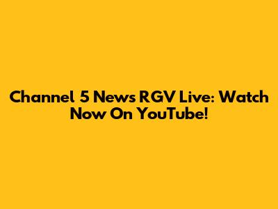 Channel 5 News RGV Live: Watch Now On YouTube!